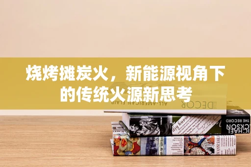 烧烤摊炭火，新能源视角下的传统火源新思考