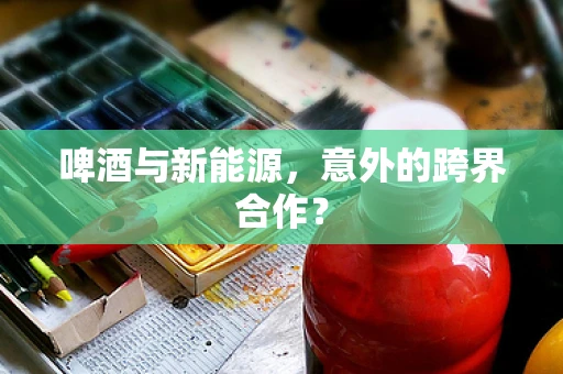 啤酒与新能源，意外的跨界合作？