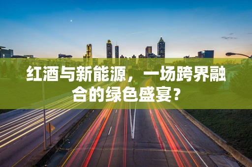 红酒与新能源，一场跨界融合的绿色盛宴？