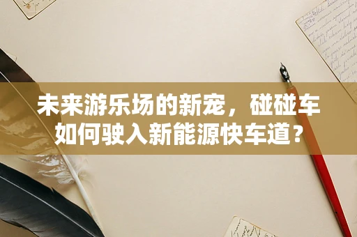 未来游乐场的新宠，碰碰车如何驶入新能源快车道？