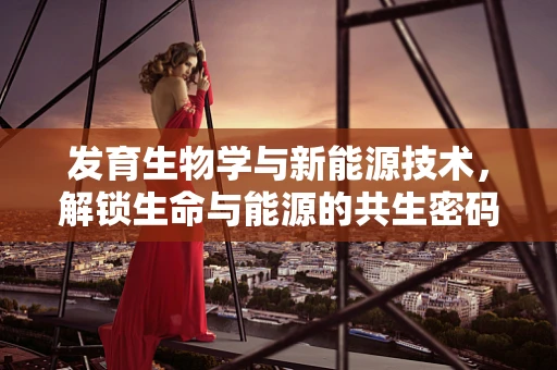 发育生物学与新能源技术，解锁生命与能源的共生密码？