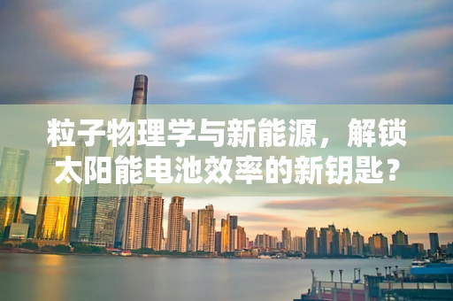 粒子物理学与新能源，解锁太阳能电池效率的新钥匙？