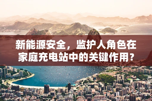 新能源安全，监护人角色在家庭充电站中的关键作用？