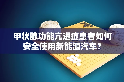 甲状腺功能亢进症患者如何安全使用新能源汽车？