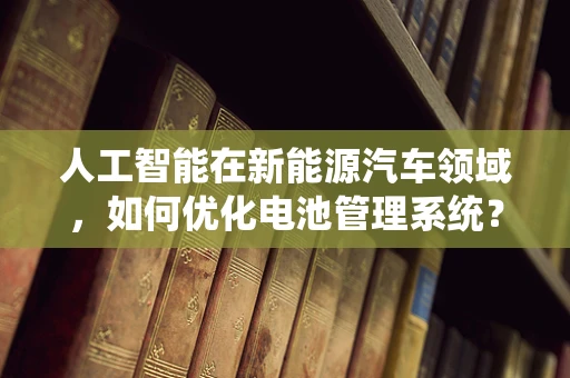 人工智能在新能源汽车领域，如何优化电池管理系统？