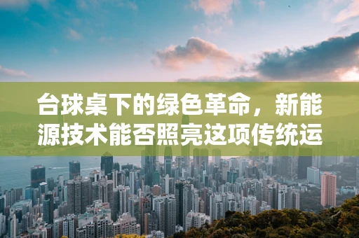 台球桌下的绿色革命，新能源技术能否照亮这项传统运动的未来？
