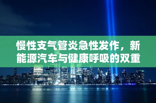 慢性支气管炎急性发作，新能源汽车与健康呼吸的双重挑战？
