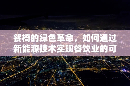 餐椅的绿色革命，如何通过新能源技术实现餐饮业的可持续发展？