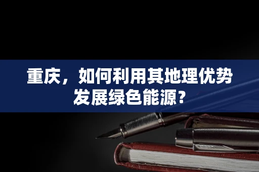 重庆，如何利用其地理优势发展绿色能源？
