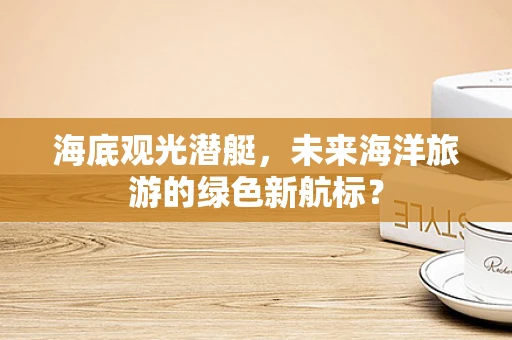海底观光潜艇，未来海洋旅游的绿色新航标？