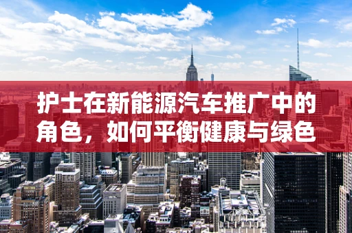 护士在新能源汽车推广中的角色，如何平衡健康与绿色出行？