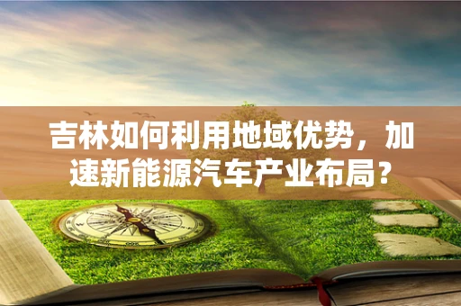 吉林如何利用地域优势，加速新能源汽车产业布局？