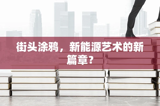 街头涂鸦，新能源艺术的新篇章？
