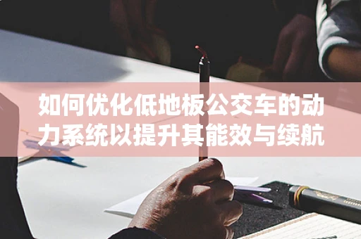 如何优化低地板公交车的动力系统以提升其能效与续航能力？