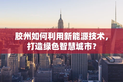 胶州如何利用新能源技术，打造绿色智慧城市？