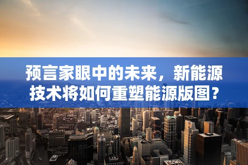 预言家眼中的未来，新能源技术将如何重塑能源版图？