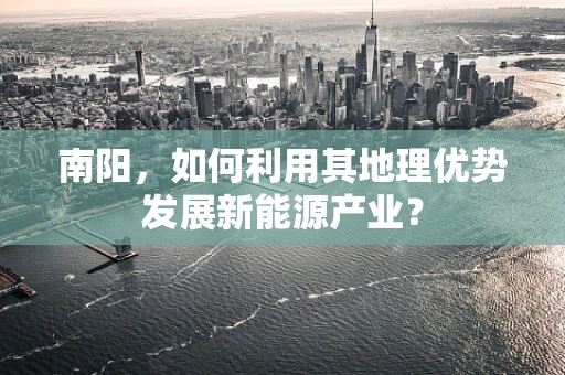 南阳，如何利用其地理优势发展新能源产业？