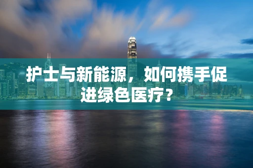 护士与新能源，如何携手促进绿色医疗？
