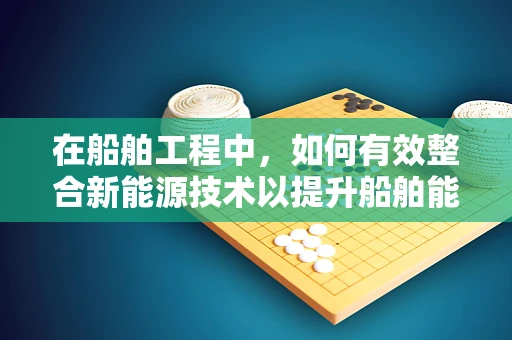 在船舶工程中，如何有效整合新能源技术以提升船舶能效？