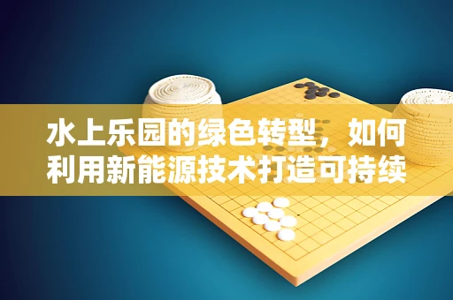 水上乐园的绿色转型，如何利用新能源技术打造可持续娱乐空间？