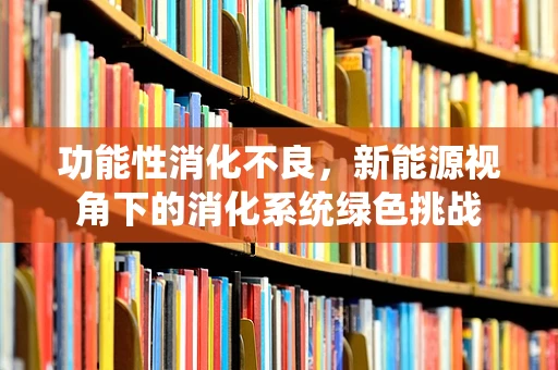 功能性消化不良，新能源视角下的消化系统绿色挑战