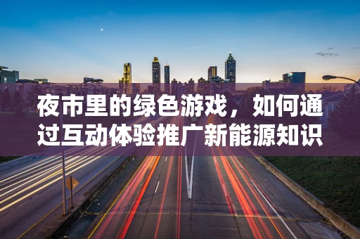 夜市里的绿色游戏，如何通过互动体验推广新能源知识？