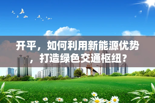 开平，如何利用新能源优势，打造绿色交通枢纽？