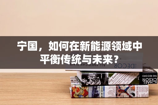 宁国，如何在新能源领域中平衡传统与未来？