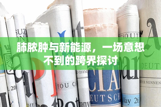 肺脓肿与新能源，一场意想不到的跨界探讨