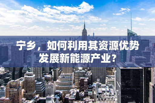 宁乡，如何利用其资源优势发展新能源产业？