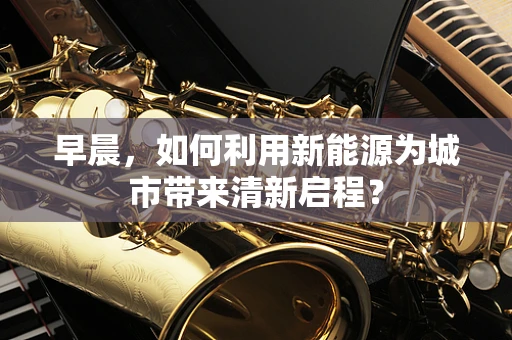 早晨，如何利用新能源为城市带来清新启程？