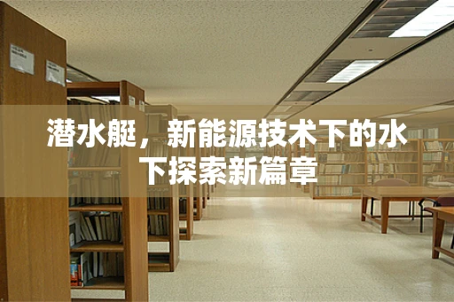 潜水艇，新能源技术下的水下探索新篇章