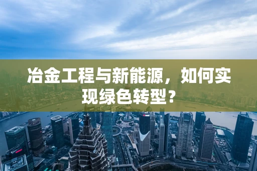 冶金工程与新能源，如何实现绿色转型？