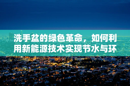 洗手盆的绿色革命，如何利用新能源技术实现节水与环保？