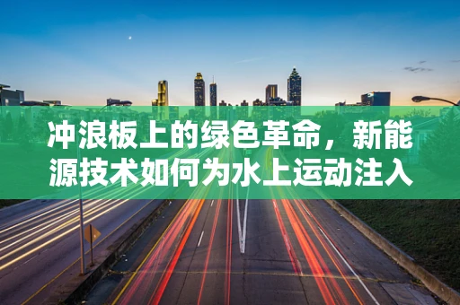 冲浪板上的绿色革命，新能源技术如何为水上运动注入绿色血液？