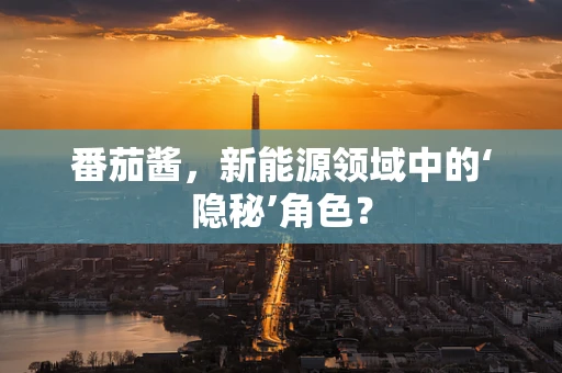 番茄酱，新能源领域中的‘隐秘’角色？