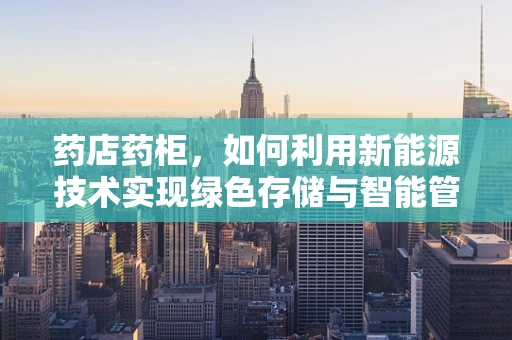 药店药柜，如何利用新能源技术实现绿色存储与智能管理？