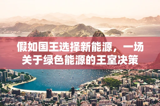 假如国王选择新能源，一场关于绿色能源的王室决策
