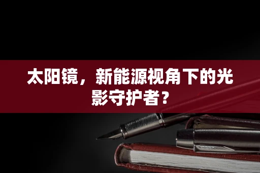 太阳镜，新能源视角下的光影守护者？