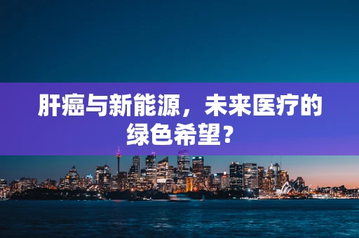 肝癌与新能源，未来医疗的绿色希望？