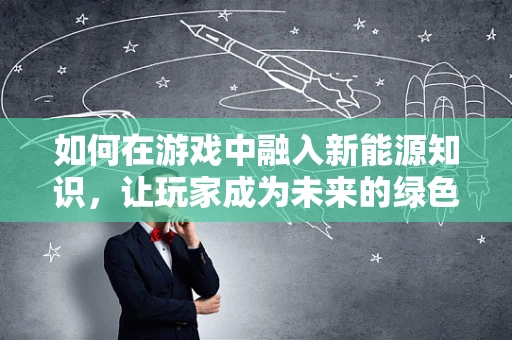 如何在游戏中融入新能源知识，让玩家成为未来的绿色英雄？