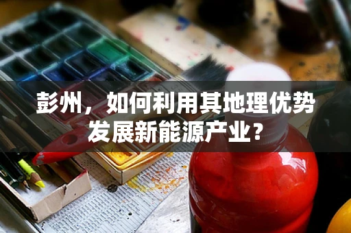 彭州，如何利用其地理优势发展新能源产业？