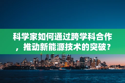 科学家如何通过跨学科合作，推动新能源技术的突破？