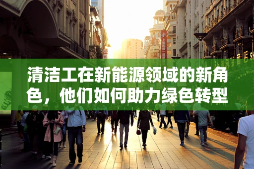 清洁工在新能源领域的新角色，他们如何助力绿色转型？