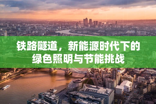 铁路隧道，新能源时代下的绿色照明与节能挑战
