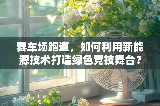 赛车场跑道，如何利用新能源技术打造绿色竞技舞台？