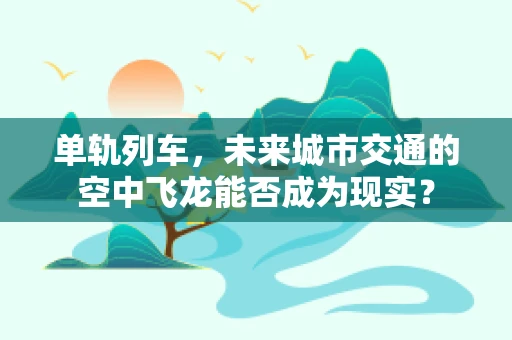 单轨列车，未来城市交通的空中飞龙能否成为现实？