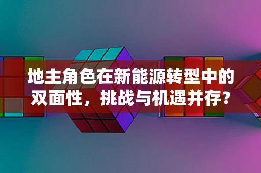 地主角色在新能源转型中的双面性，挑战与机遇并存？