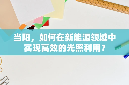 当阳，如何在新能源领域中实现高效的光照利用？