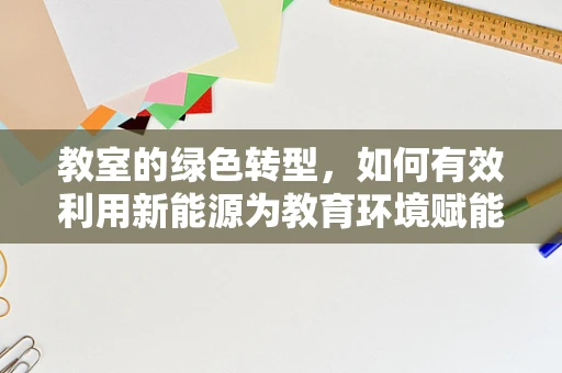 教室的绿色转型，如何有效利用新能源为教育环境赋能？